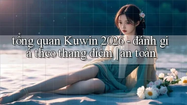 tổng quan Kuwin 2026   đánh giá theo thang điểm an toàn