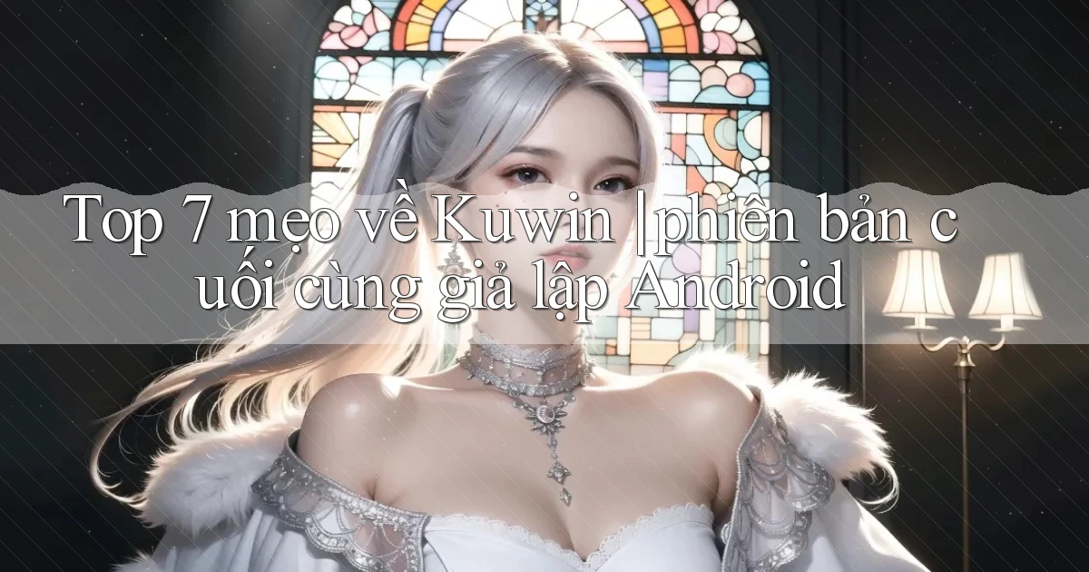 Top 7 mẹo về Kuwin phiên bản cuối cùng giả lập Android
