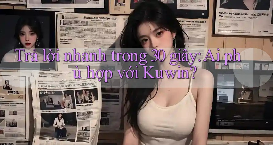 Trả lời nhanh trong 30 giây: Ai phù hợp với Kuwin? Trả lời nhanh trong 30 giây: Ai phù hợp với Kuwin?