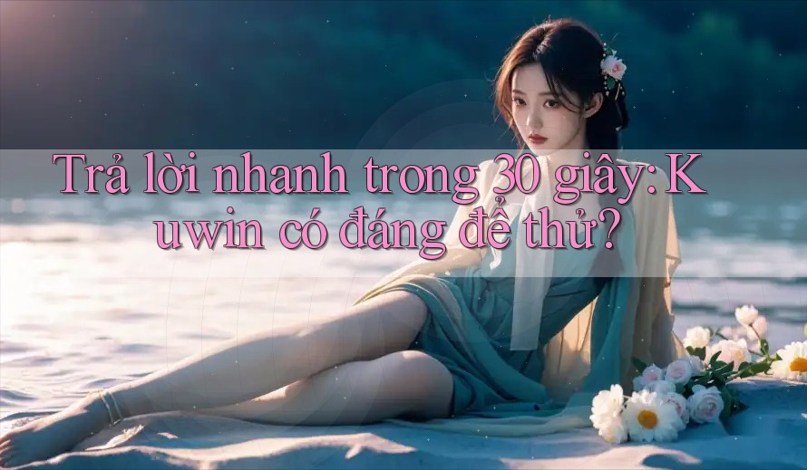 Trả lời nhanh trong 30 giây: Kuwin có đáng để thử? Trả lời nhanh trong 30 giây: Kuwin có đáng để thử?