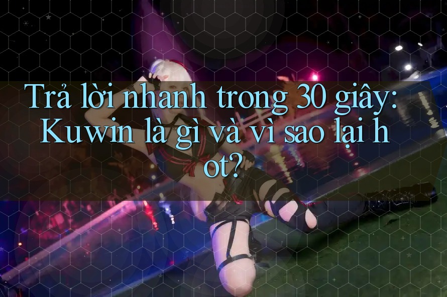 Trả lời nhanh trong 30 giây: Kuwin là gì và vì sao lại hot? Trả lời nhanh trong 30 giây: Kuwin là gì và vì sao lại hot?