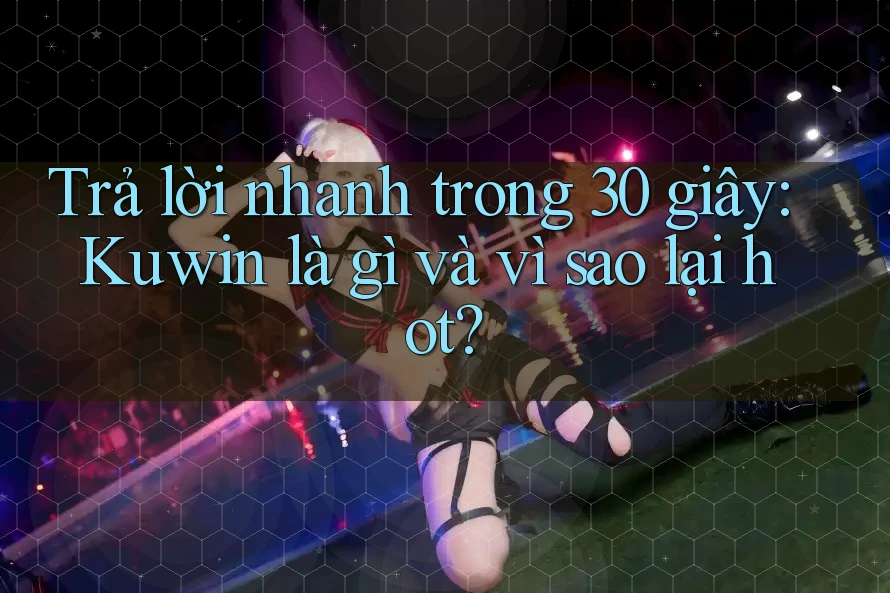 Trả lời nhanh trong 30 giây: Kuwin là gì và vì sao lại hot?