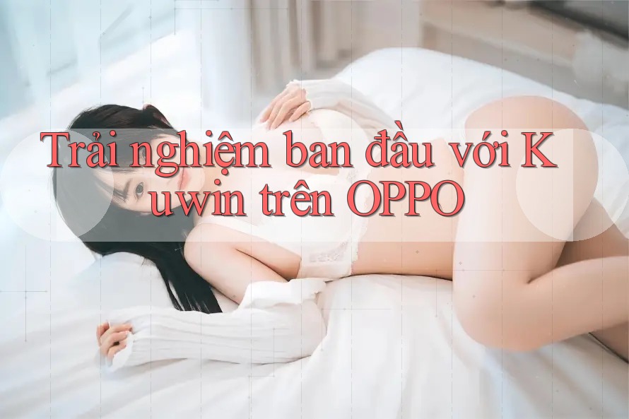 Trải nghiệm ban đầu với Kuwin trên OPPO