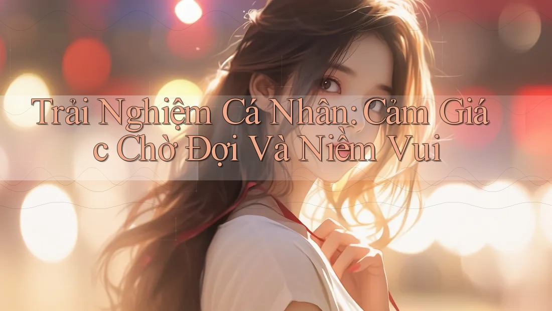 Trải Nghiệm Cá Nhân: Cảm Giác Chờ Đợi Và Niềm Vui Trải Nghiệm Cá Nhân: Cảm Giác Chờ Đợi Và Niềm Vui