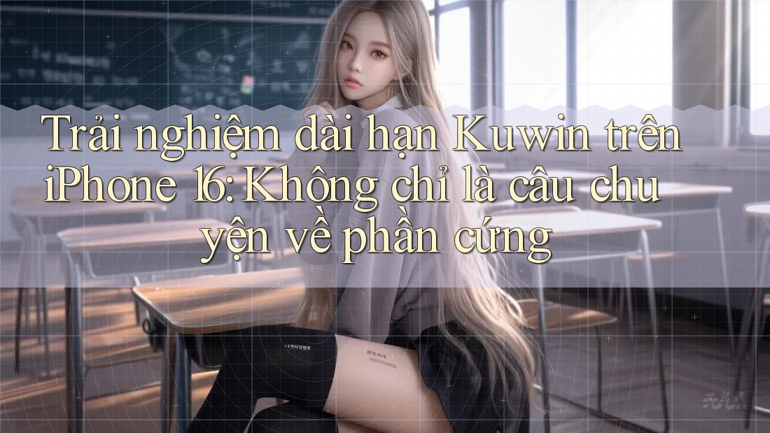 Trải nghiệm dài hạn Kuwin trên iPhone 16: Không chỉ là câu chuyện về phần cứng
