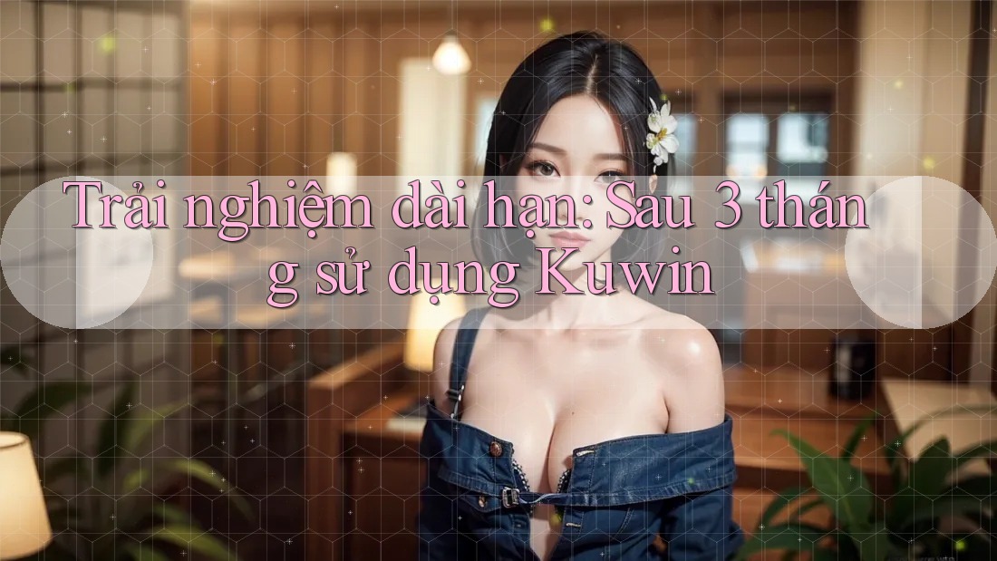 Trải nghiệm dài hạn: Sau 3 tháng sử dụng Kuwin