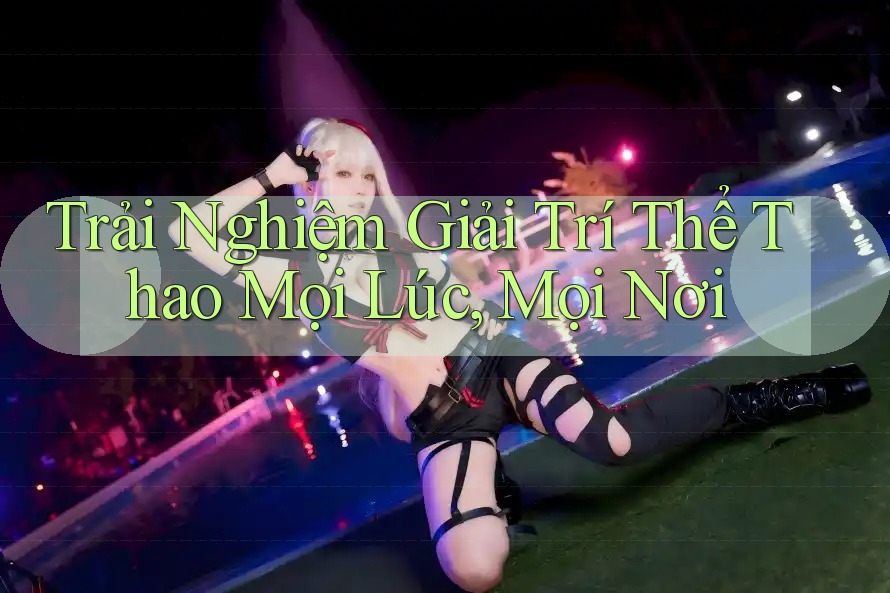 Trải Nghiệm Giải Trí Thể Thao Mọi Lúc, Mọi Nơi Trải Nghiệm Giải Trí Thể Thao Mọi Lúc, Mọi Nơi