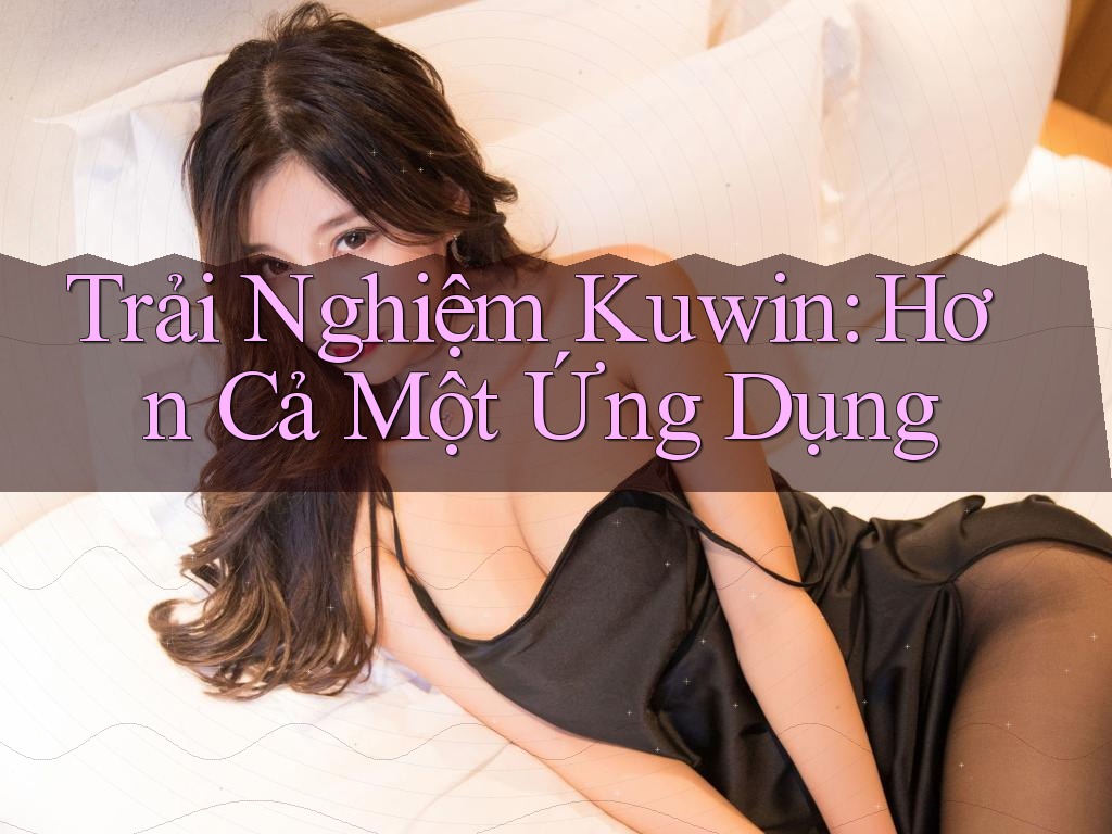Trải Nghiệm Kuwin: Hơn Cả Một Ứng Dụng Trải Nghiệm Kuwin: Hơn Cả Một Ứng Dụng