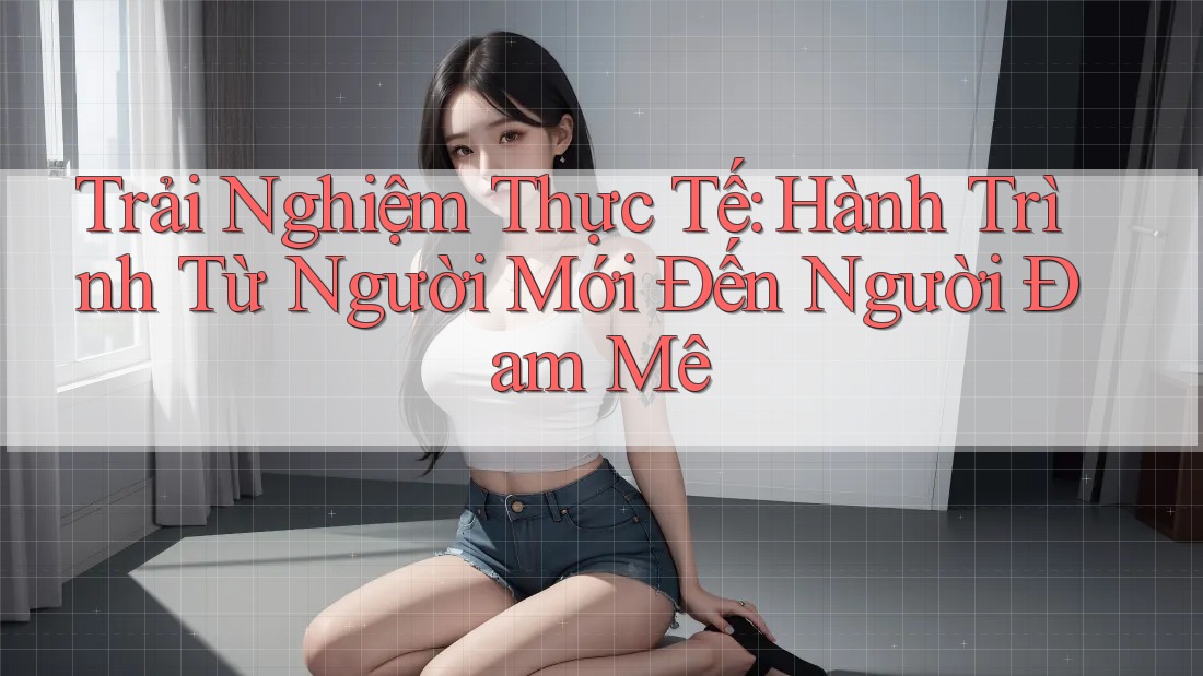 Trải Nghiệm Thực Tế: Hành Trình Từ Người Mới Đến Người Đam Mê