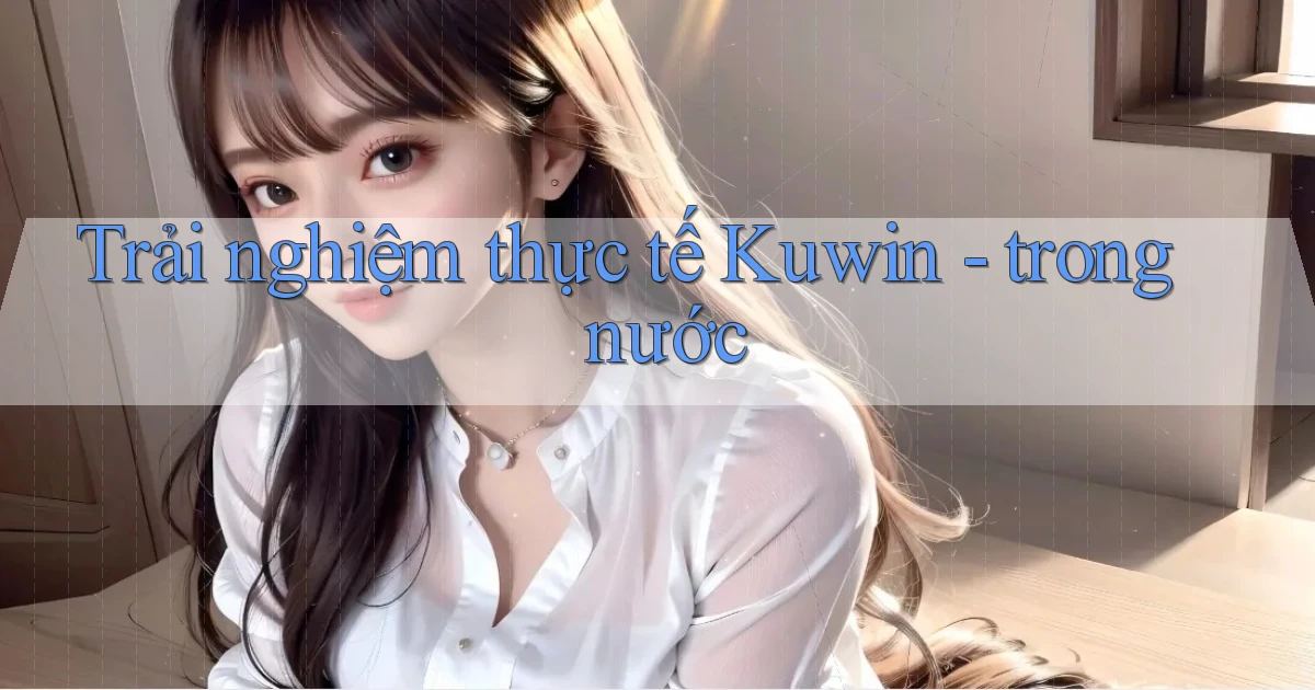 Trải nghiệm thực tế Kuwin   trong nước