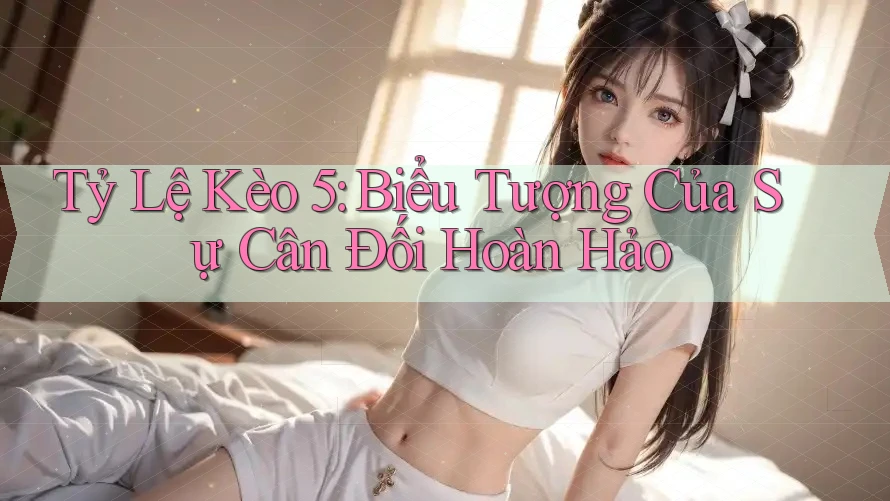 Tỷ Lệ Kèo 5: Biểu Tượng Của Sự Cân Đối Hoàn Hảo Tỷ Lệ Kèo 5: Biểu Tượng Của Sự Cân Đối Hoàn Hảo