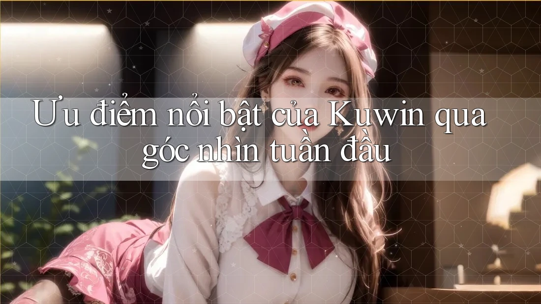 Ưu điểm nổi bật của Kuwin qua góc nhìn tuần đầu