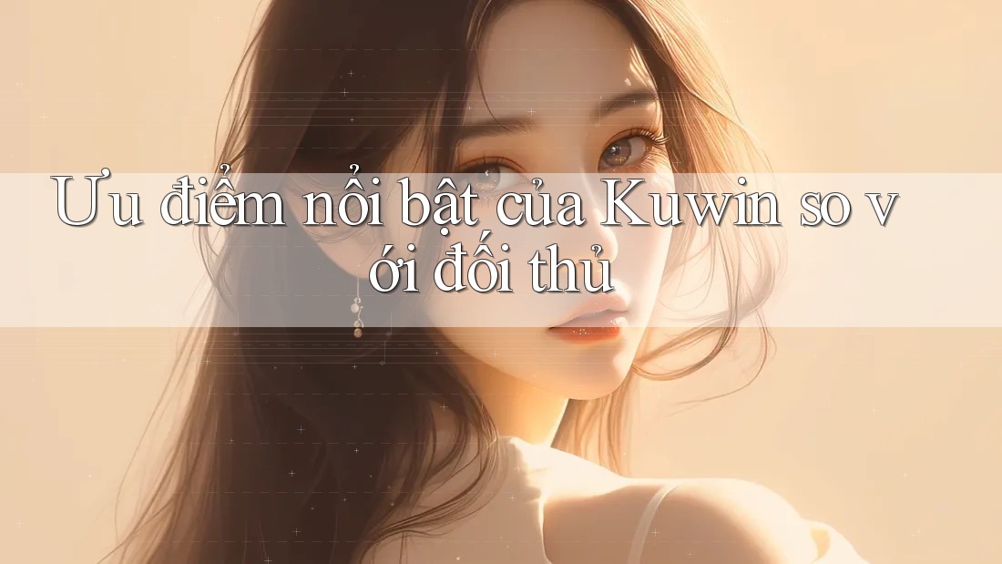 Ưu điểm nổi bật của Kuwin so với đối thủ Ưu điểm nổi bật của Kuwin so với đối thủ