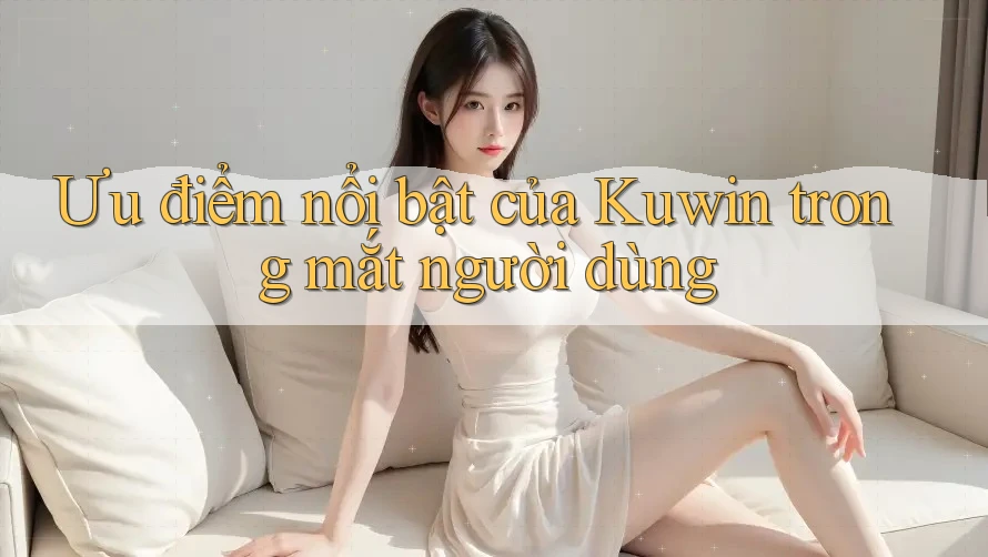 Ưu điểm nổi bật của Kuwin trong mắt người dùng Ưu điểm nổi bật của Kuwin trong mắt người dùng