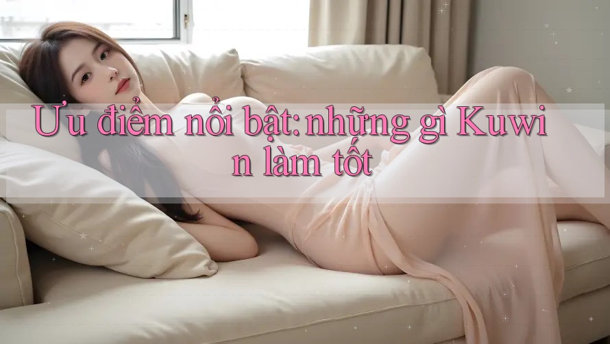 Ưu điểm nổi bật: những gì Kuwin làm tốt Ưu điểm nổi bật: những gì Kuwin làm tốt