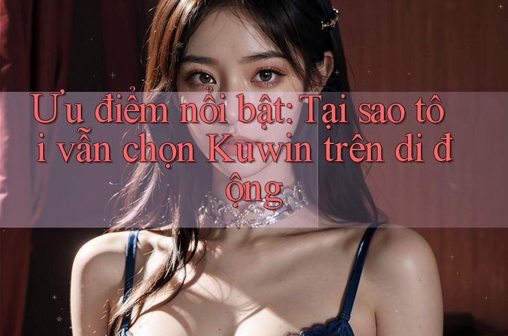 Ưu điểm nổi bật: Tại sao tôi vẫn chọn Kuwin trên di động