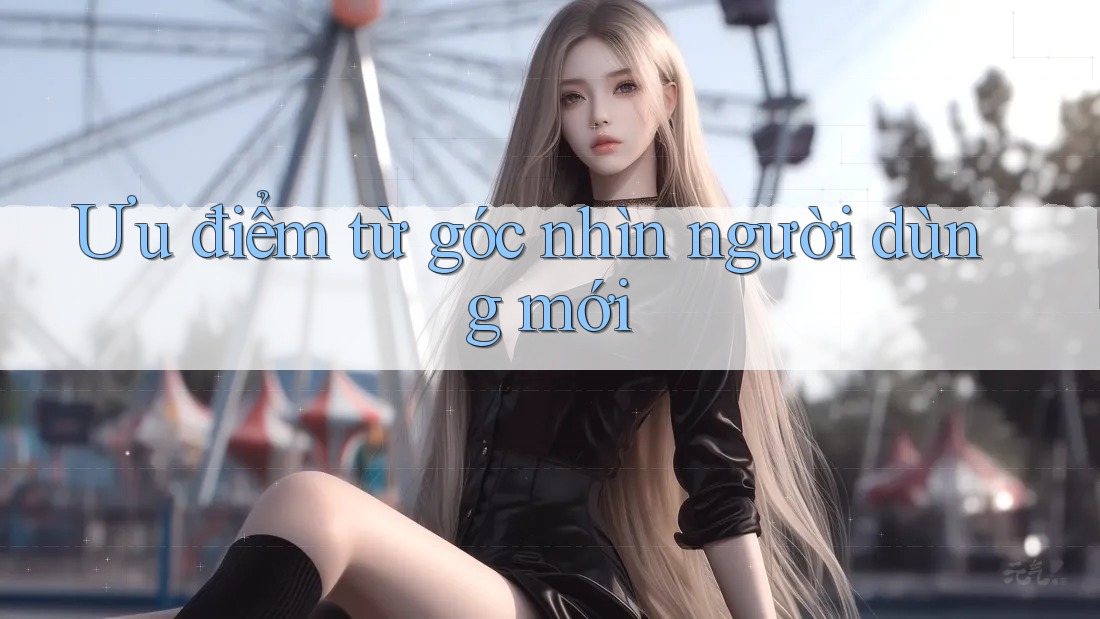 Ưu điểm từ góc nhìn người dùng mới Ưu điểm từ góc nhìn người dùng mới