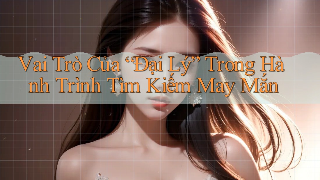 Vai Trò Của “Đại Lý” Trong Hành Trình Tìm Kiếm May Mắn Vai Trò Của “Đại Lý” Trong Hành Trình Tìm Kiếm May Mắn