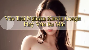 vào trải nghiệm kuwin google play vừa ra mắt