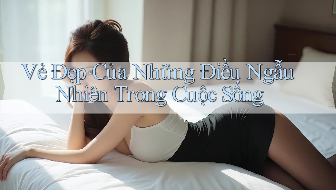 Vẻ Đẹp Của Những Điều Ngẫu Nhiên Trong Cuộc Sống