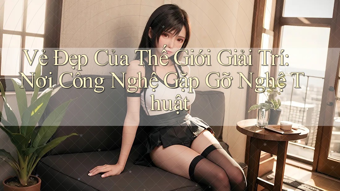 Vẻ Đẹp Của Thế Giới Giải Trí: Nơi Công Nghệ Gặp Gỡ Nghệ Thuật Vẻ Đẹp Của Thế Giới Giải Trí: Nơi Công Nghệ Gặp Gỡ Nghệ Thuật