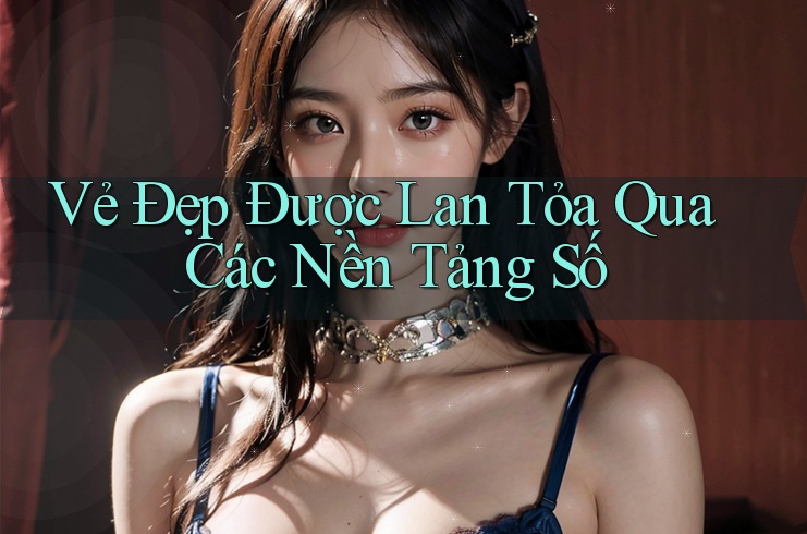 Vẻ Đẹp Được Lan Tỏa Qua Các Nền Tảng Số
