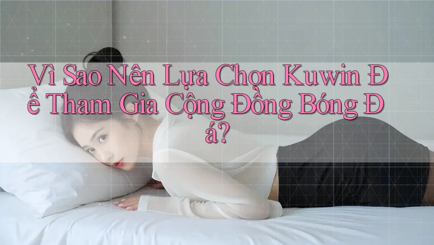 Vì Sao Nên Lựa Chọn Kuwin Để Tham Gia Cộng Đồng Bóng Đá?