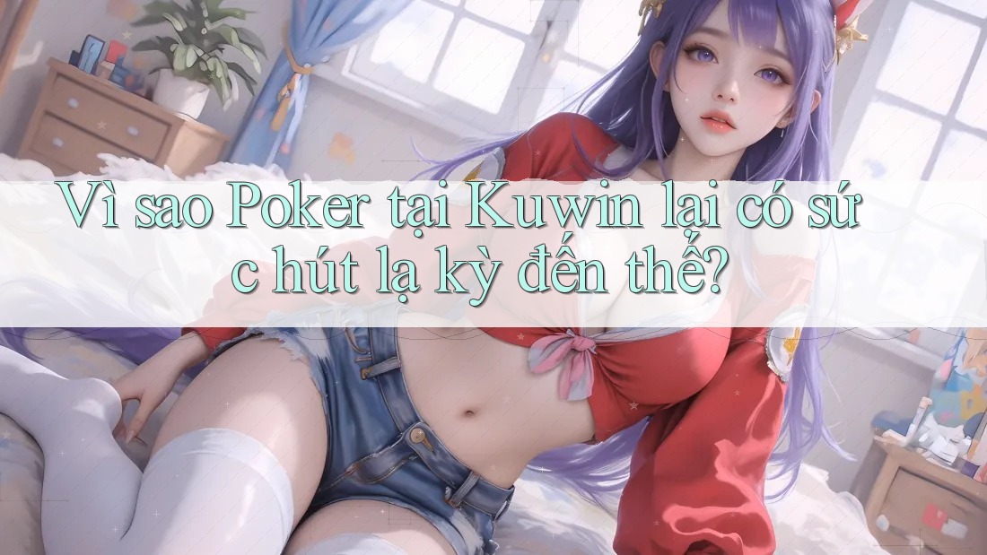 Vì sao Poker tại Kuwin lại có sức hút lạ kỳ đến thế?