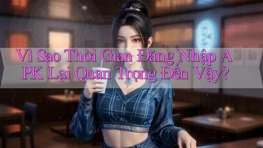 Vì Sao Thời Gian Đăng Nhập APK Lại Quan Trọng Đến Vậy?