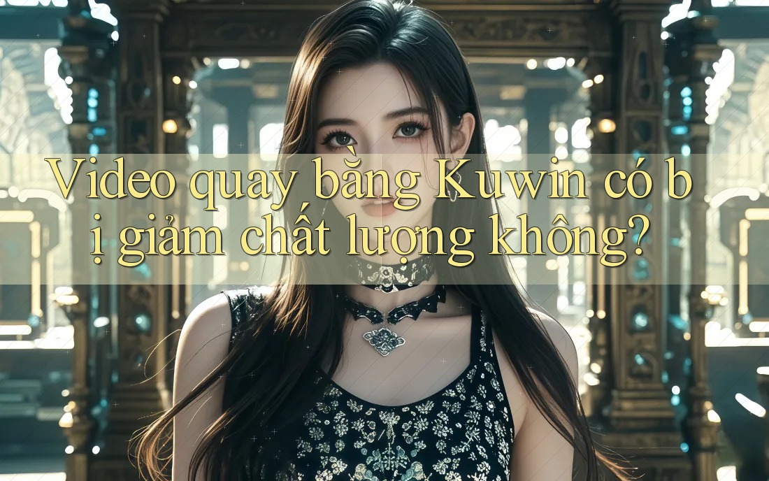 Video quay bằng Kuwin có bị giảm chất lượng không?