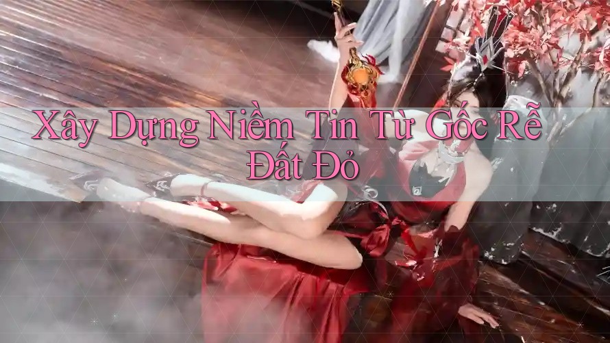 Xây Dựng Niềm Tin Từ Gốc Rễ Đất Đỏ Xây Dựng Niềm Tin Từ Gốc Rễ Đất Đỏ