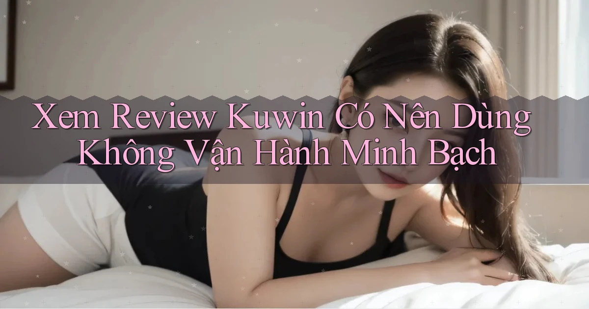 xem review kuwin có nên dùng không vận hành minh bạch