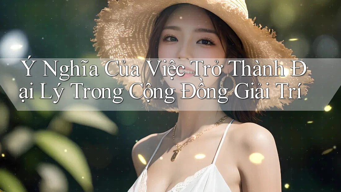 Ý Nghĩa Của Việc Trở Thành Đại Lý Trong Cộng Đồng Giải Trí