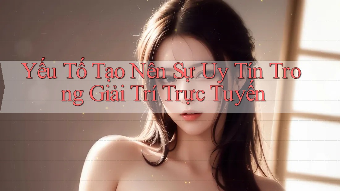 Yếu Tố Tạo Nên Sự Uy Tín Trong Giải Trí Trực Tuyến Yếu Tố Tạo Nên Sự Uy Tín Trong Giải Trí Trực Tuyến
